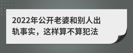 2022年公开老婆和别人出轨事实，这样算不算犯法