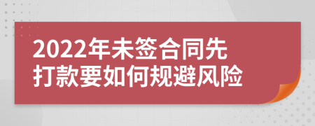 2022年未签合同先打款要如何规避风险