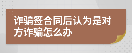 诈骗签合同后认为是对方诈骗怎么办