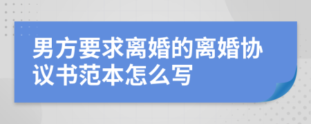 男方要求离婚的离婚协议书范本怎么写