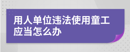 用人单位违法使用童工应当怎么办