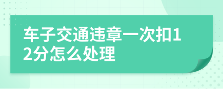 车子交通违章一次扣12分怎么处理