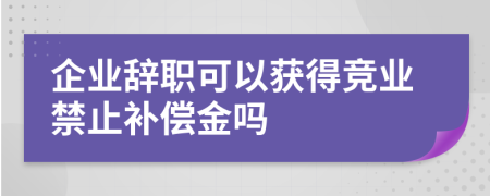 企业辞职可以获得竞业禁止补偿金吗