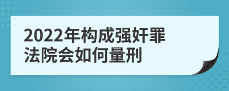 2022年构成强奸罪法院会如何量刑