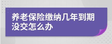 养老保险缴纳几年到期没交怎么办