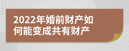 2022年婚前财产如何能变成共有财产