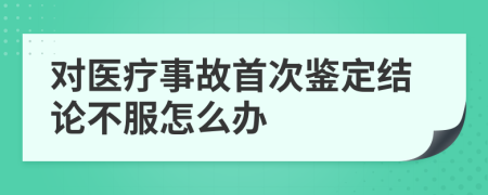 对医疗事故首次鉴定结论不服怎么办