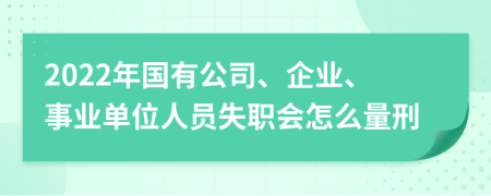 2022年国有公司、企业、事业单位人员失职会怎么量刑