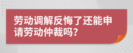 劳动调解反悔了还能申请劳动仲裁吗？