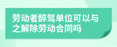 劳动者醉驾单位可以与之解除劳动合同吗