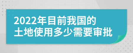 2022年目前我国的土地使用多少需要审批