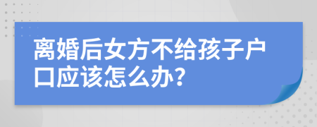 离婚后女方不给孩子户口应该怎么办？