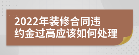 2022年装修合同违约金过高应该如何处理