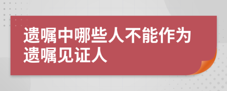 遗嘱中哪些人不能作为遗嘱见证人