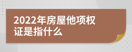 2022年房屋他项权证是指什么