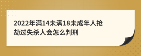 2022年满14未满18未成年人抢劫过失杀人会怎么判刑