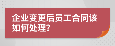企业变更后员工合同该如何处理？