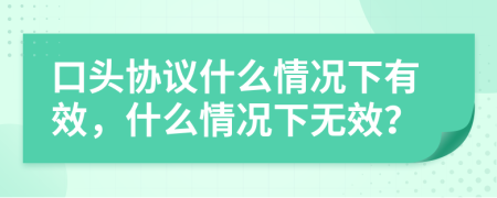 口头协议什么情况下有效，什么情况下无效？