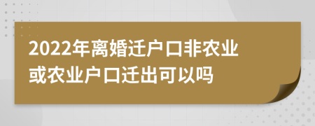 2022年离婚迁户口非农业或农业户口迁出可以吗