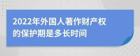 2022年外国人著作财产权的保护期是多长时间