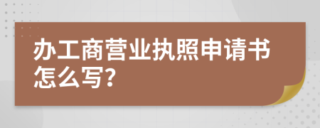 办工商营业执照申请书怎么写？