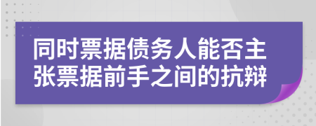 同时票据债务人能否主张票据前手之间的抗辩