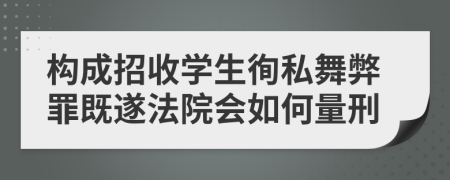 构成招收学生徇私舞弊罪既遂法院会如何量刑