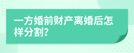 一方婚前财产离婚后怎样分割？