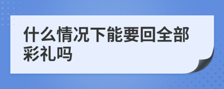 什么情况下能要回全部彩礼吗