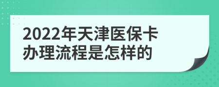 2022年天津医保卡办理流程是怎样的