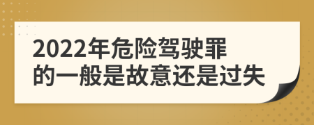 2022年危险驾驶罪的一般是故意还是过失