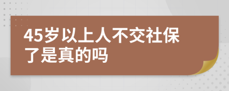 45岁以上人不交社保了是真的吗