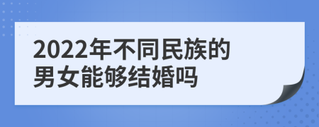 2022年不同民族的男女能够结婚吗