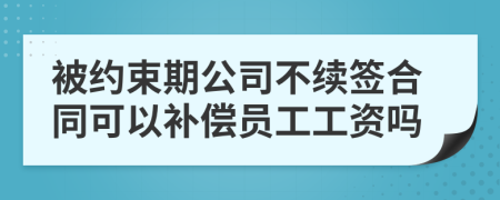 被约束期公司不续签合同可以补偿员工工资吗