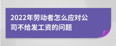 2022年劳动者怎么应对公司不给发工资的问题