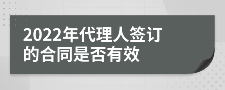 2022年代理人签订的合同是否有效