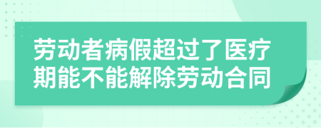 劳动者病假超过了医疗期能不能解除劳动合同