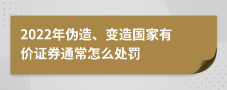 2022年伪造、变造国家有价证券通常怎么处罚