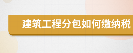建筑工程分包如何缴纳税