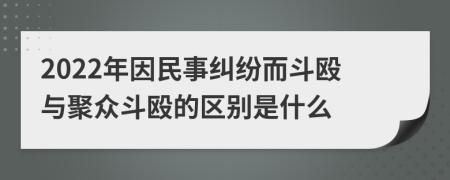 2022年因民事纠纷而斗殴与聚众斗殴的区别是什么