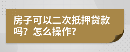 房子可以二次抵押贷款吗？怎么操作？