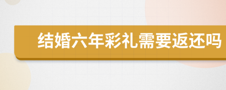 结婚六年彩礼需要返还吗