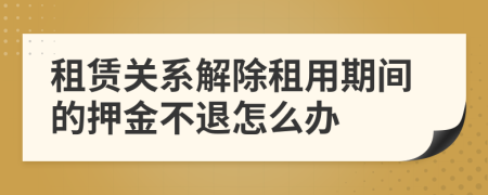 租赁关系解除租用期间的押金不退怎么办