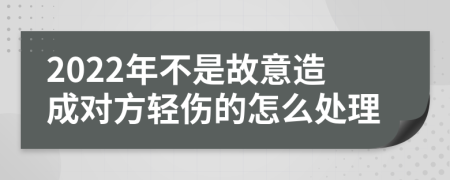 2022年不是故意造成对方轻伤的怎么处理