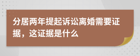 分居两年提起诉讼离婚需要证据，这证据是什么