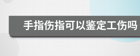 手指伤指可以鉴定工伤吗