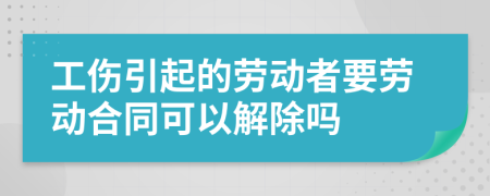 工伤引起的劳动者要劳动合同可以解除吗