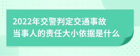 2022年交警判定交通事故当事人的责任大小依据是什么