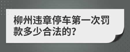 柳州违章停车第一次罚款多少合法的？