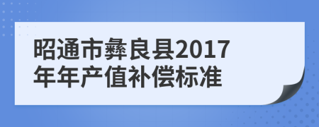 昭通市彝良县2017年年产值补偿标准